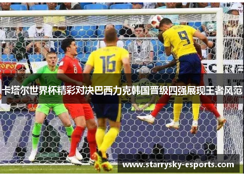 卡塔尔世界杯精彩对决巴西力克韩国晋级四强展现王者风范
